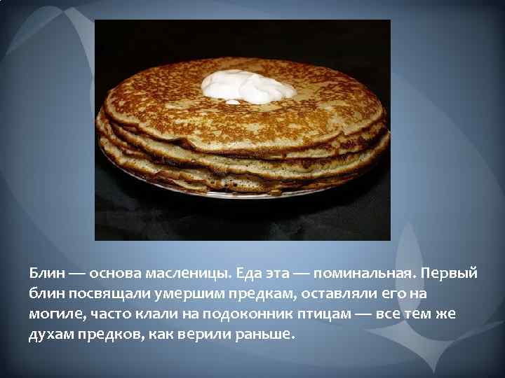 Блин — основа масленицы. Еда эта — поминальная. Первый блин посвящали умершим предкам, оставляли