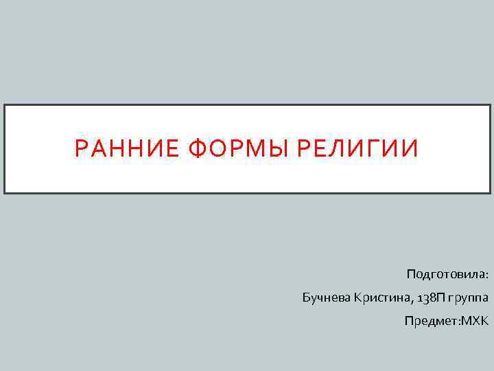 РАННИЕ ФОРМЫ РЕЛИГИИ Подготовила: Бучнева Кристина, 138 П группа Предмет: МХК 