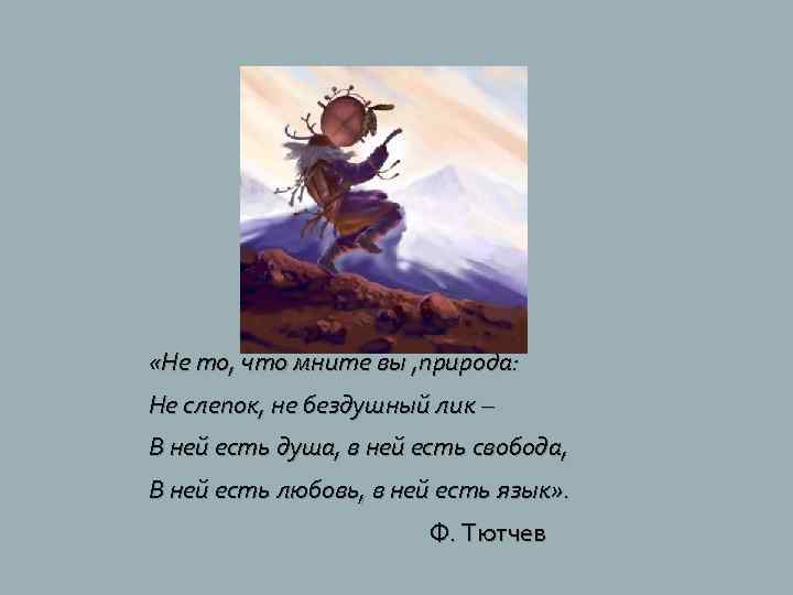  «Не то, что мните вы , природа: Не слепок, не бездушный лик –