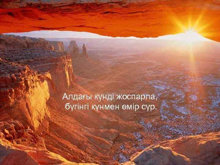 Алдағы күнді жоспарла, бүгінгі күнмен өмір сүр. 