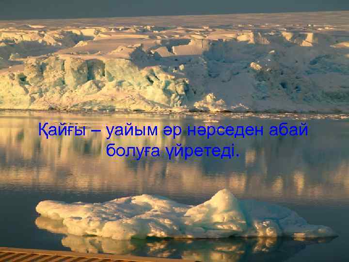 Қайғы – уайым әр нәрседен абай болуға үйретеді. 