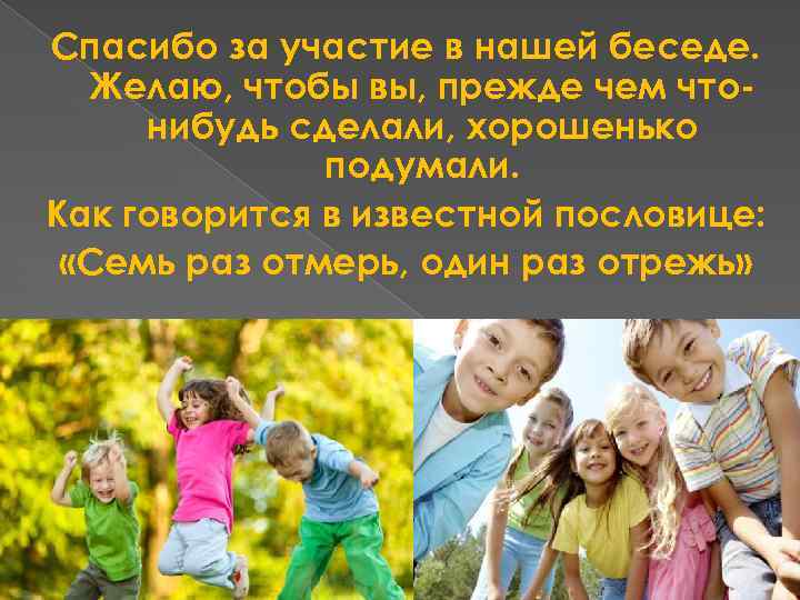 Спасибо за участие в нашей беседе. Желаю, чтобы вы, прежде чем чтонибудь сделали, хорошенько