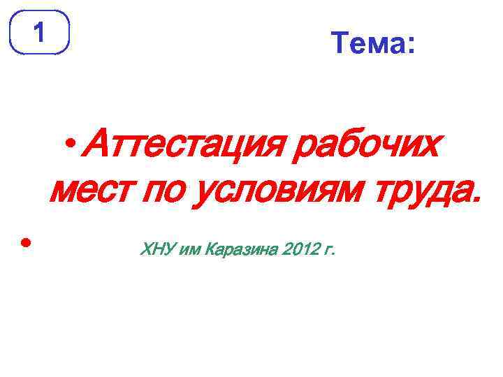 1 Тема: • Аттестация рабочих мест по условиям труда. • ХНУ им Каразина 2012