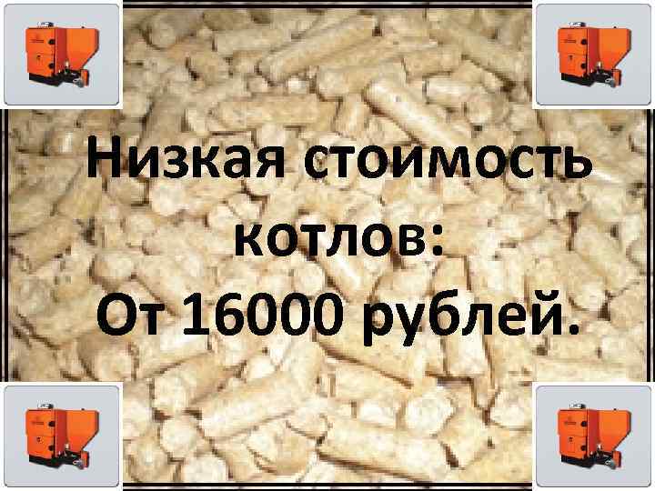 Низкая стоимость котлов: От 16000 рублей. 