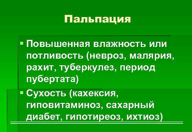 Пальпация § Повышенная влажность или потливость (невроз, малярия, рахит, туберкулез, период пубертата) § Сухость