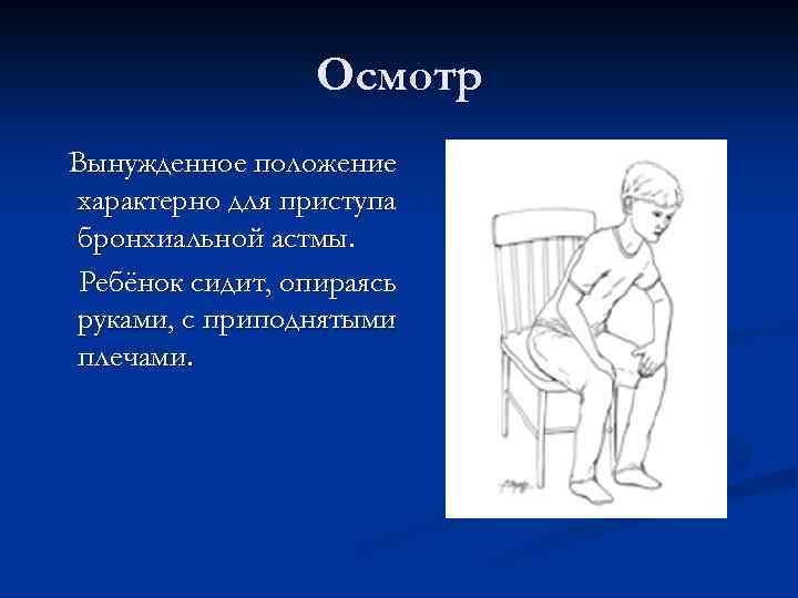 Осмотр Вынужденное положение характерно для приступа бронхиальной астмы. Ребёнок сидит, опираясь руками, с приподнятыми