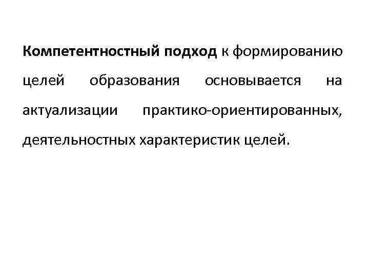Компетентностный подход к формированию целей образования актуализации основывается на практико‐ориентированных, деятельностных характеристик целей. 