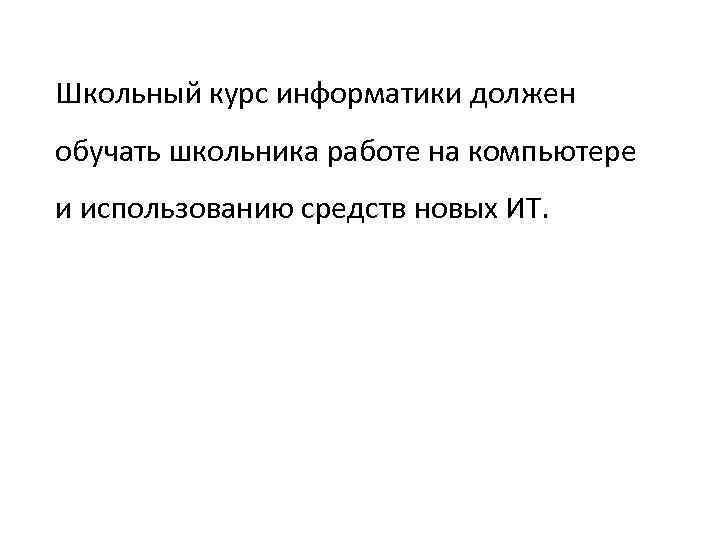 Школьный курс информатики должен обучать школьника работе на компьютере и использованию средств новых ИТ.