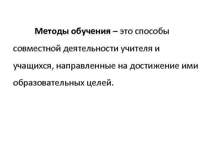 Методы обучения – это способы совместной деятельности учителя и учащихся, направленные на достижение ими