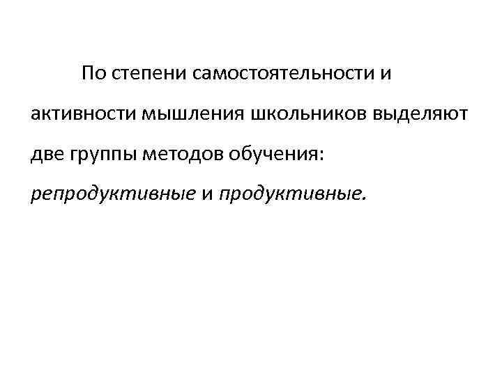 По степени самостоятельности и активности мышления школьников выделяют две группы методов обучения: репродуктивные и
