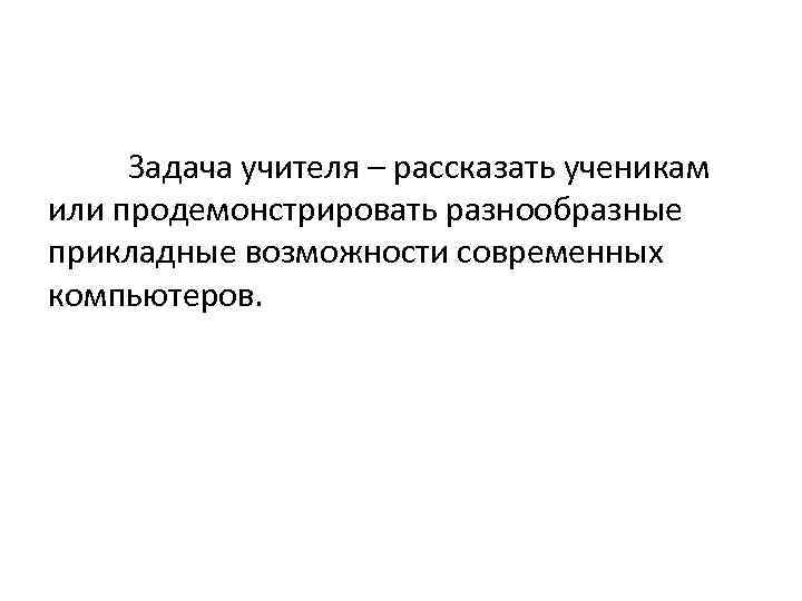 Задача учителя – рассказать ученикам или продемонстрировать разнообразные прикладные возможности современных компьютеров. 