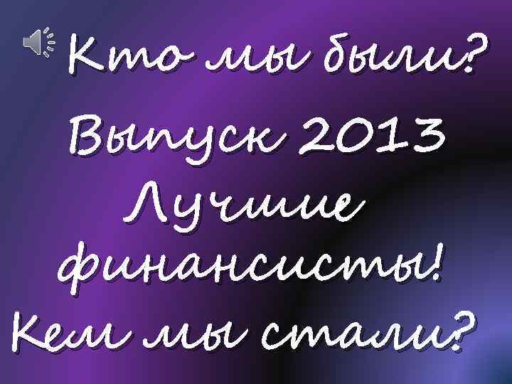 Кто мы были? Выпуск 2013 Лучшие финансисты! Кем мы стали? 
