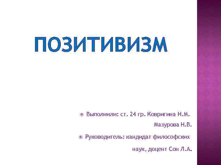 ПОЗИТИВИЗМ Выполнили: ст. 24 гр. Ковригина Н. М. Мазурова Н. В. Руководитель: кандидат философских