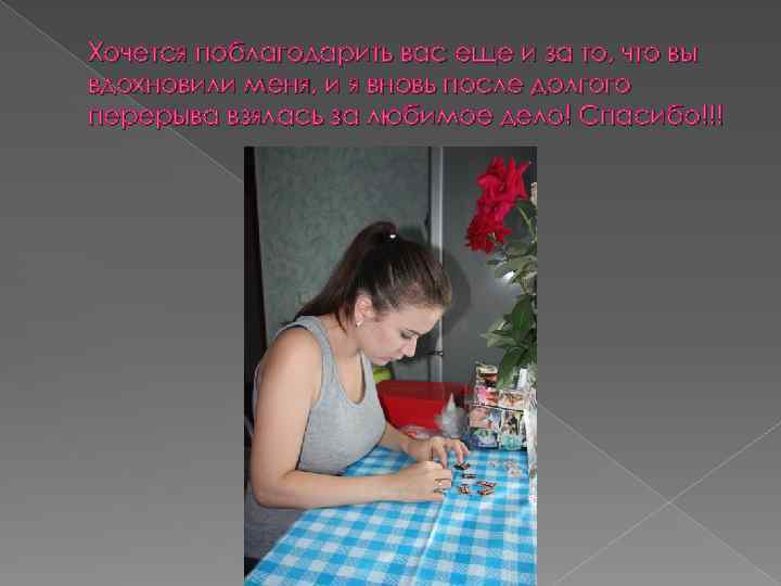 Хочется поблагодарить вас еще и за то, что вы вдохновили меня, и я вновь