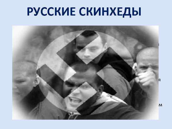 РУССКИЕ СКИНХЕДЫ Скинхеды в России появились в начале 90 -х. По мнению правоохранителей, сейчас