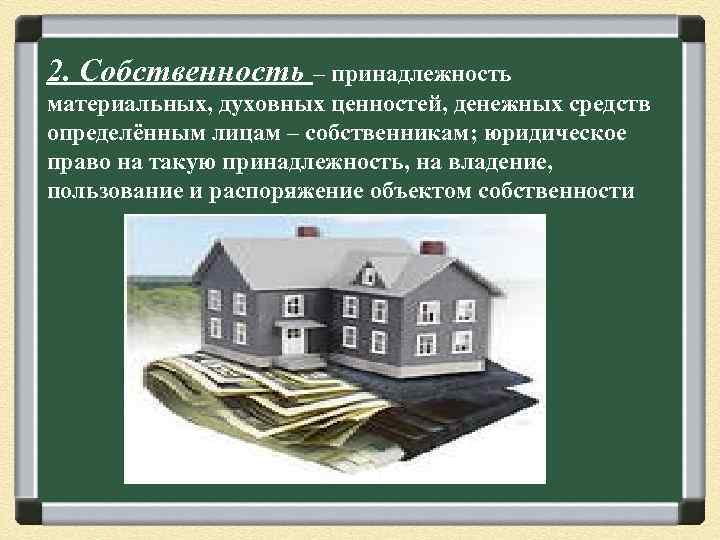 2. Собственность – принадлежность материальных, духовных ценностей, денежных средств определённым лицам – собственникам; юридическое