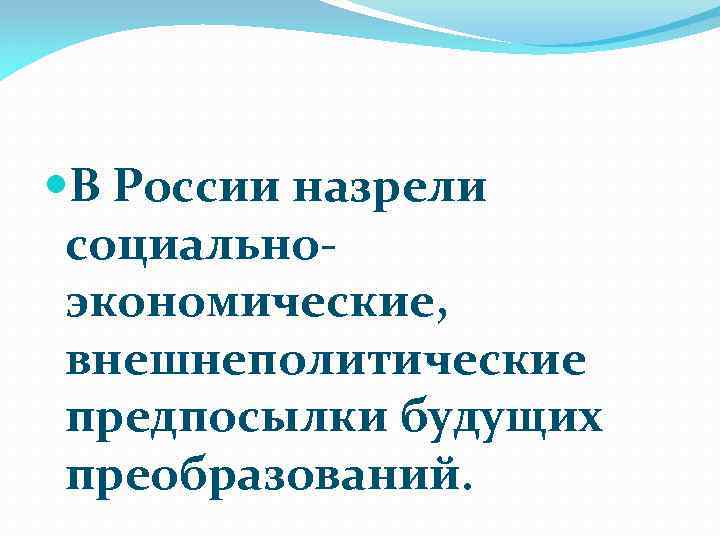  В России назрели социальноэкономические, внешнеполитические предпосылки будущих преобразований. 