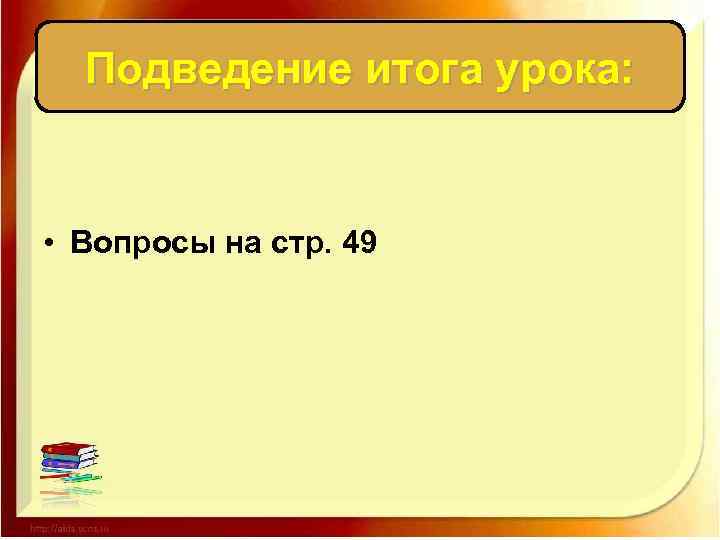 Подведение итога урока: • Вопросы на стр. 49 