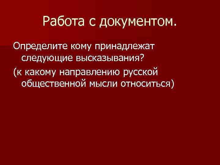 Работа с документом. Определите кому принадлежат следующие высказывания? (к какому направлению русской общественной мысли