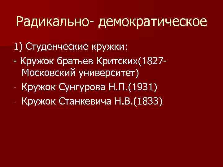 Радикально- демократическое 1) Студенческие кружки: - Кружок братьев Критских(1827 Московский университет) - Кружок Сунгурова