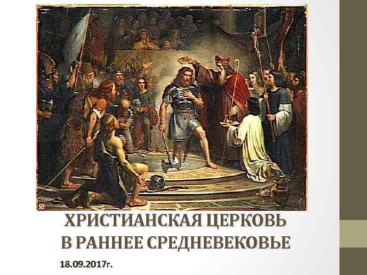 ХРИСТИАНСКАЯ ЦЕРКОВЬ В РАННЕЕ СРЕДНЕВЕКОВЬЕ 18. 09. 2017 г. 