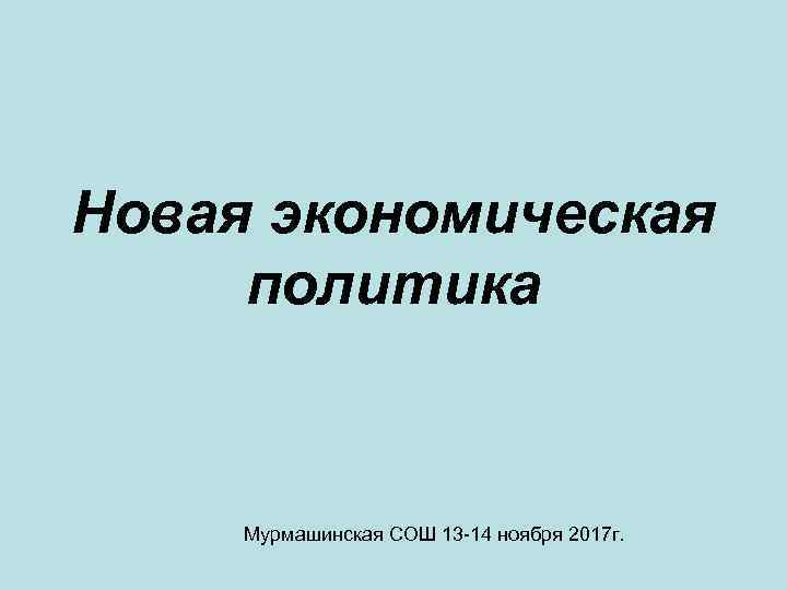 Новая экономическая политика Мурмашинская СОШ 13 14 ноября 2017 г. 