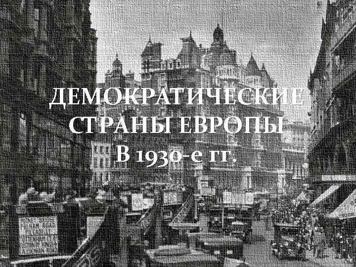 ДЕМОКРАТИЧЕСКИЕ СТРАНЫ ЕВРОПЫ В 1930 -е гг. . 