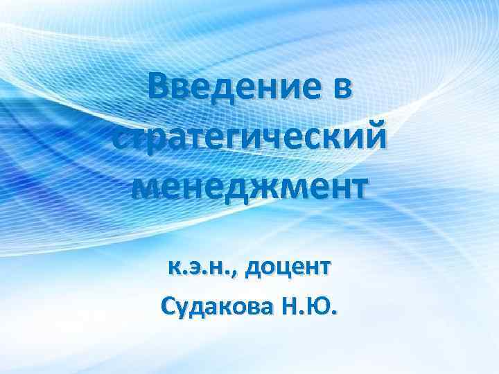 Введение в стратегический менеджмент к. э. н. , доцент Судакова Н. Ю. 