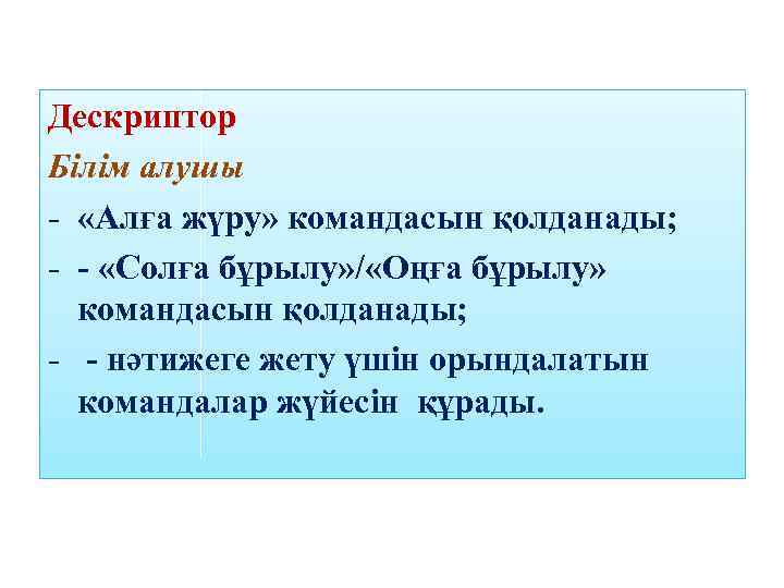 Дескриптор Білім алушы - «Алға жүру» командасын қолданады; - - «Солға бұрылу» / «Оңға