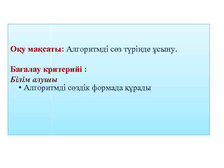 Оқу мақсаты: Алгоритмді сөз түрінде ұсыну. Бағалау критерийі : Білім алушы • Алгоритмді сөздік