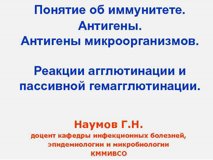 Понятие об иммунитете. Антигены микроорганизмов. Реакции агглютинации и пассивной гемагглютинации. Наумов Г. Н. доцент