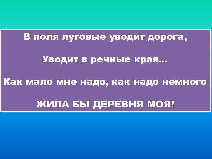 В поля луговые уводит дорога, Уводит в речные края… Как мало мне надо, как