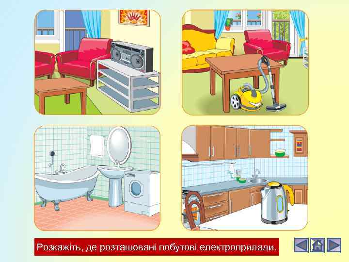 Розкажіть, де розташовані побутові електроприлади. 