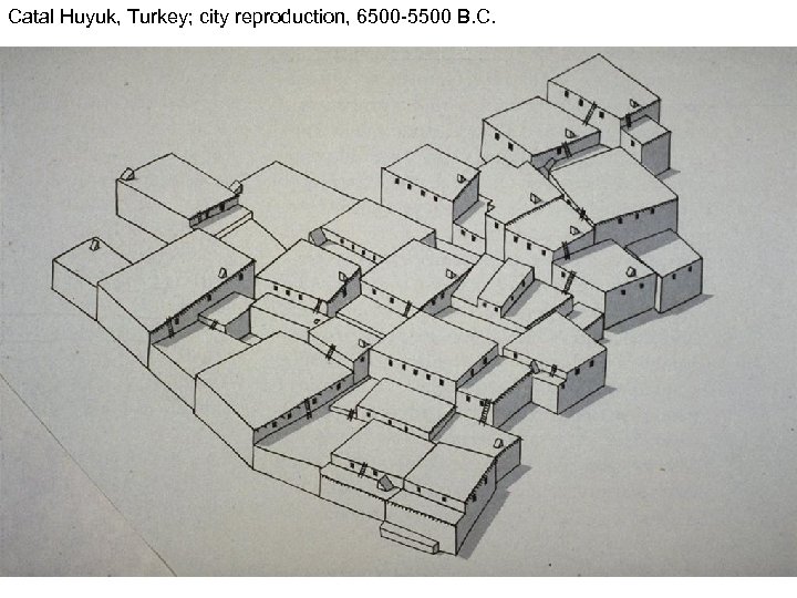 Catal Huyuk, Turkey; city reproduction, 6500 -5500 B. C. 