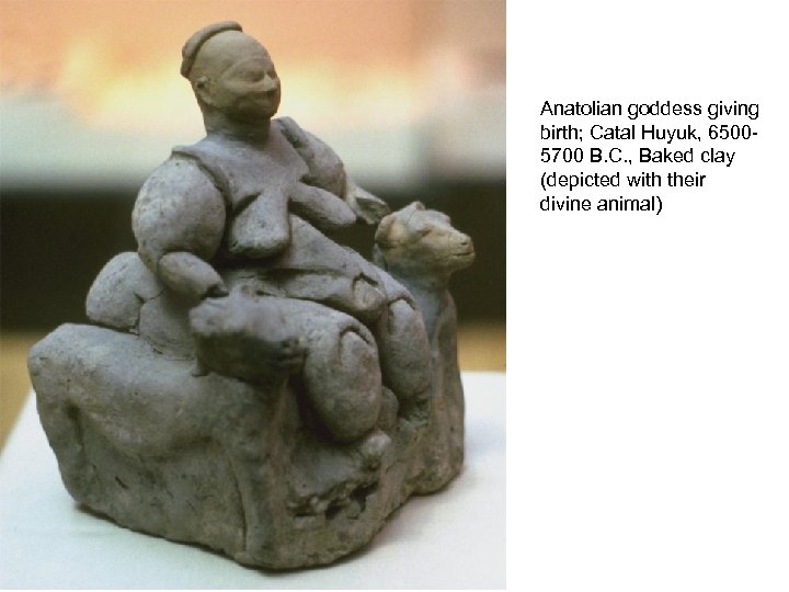 Anatolian goddess giving birth; Catal Huyuk, 65005700 B. C. , Baked clay (depicted with