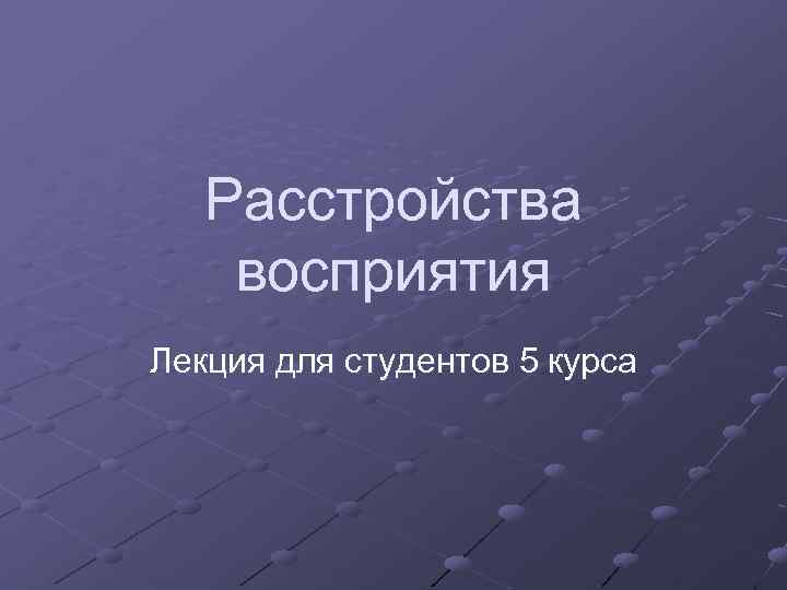 Расстройства восприятия Лекция для студентов 5 курса 