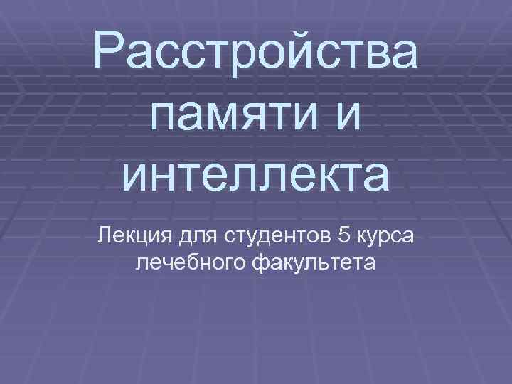 Расстройства памяти и интеллекта Лекция для студентов 5 курса лечебного факультета 