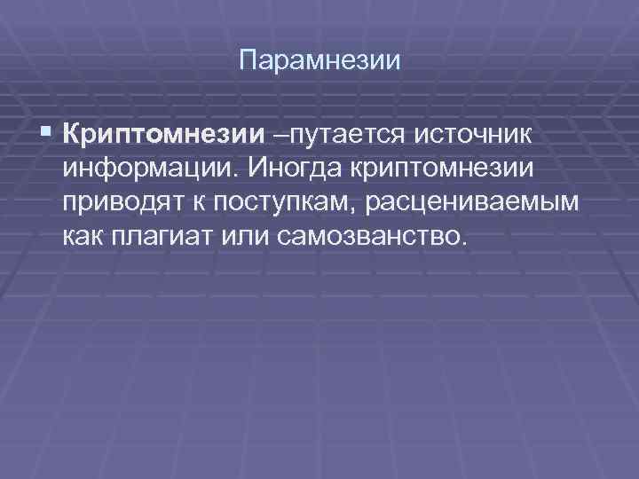 Парамнезии § Криптомнезии –путается источник информации. Иногда криптомнезии приводят к поступкам, расцениваемым как плагиат