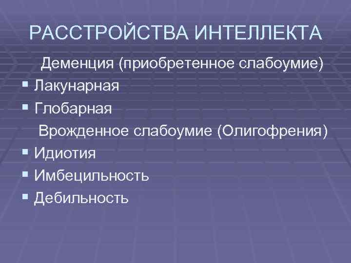 РАССТРОЙСТВА ИНТЕЛЛЕКТА Деменция (приобретенное слабоумие) § Лакунарная § Глобарная Врожденное слабоумие (Олигофрения) § Идиотия