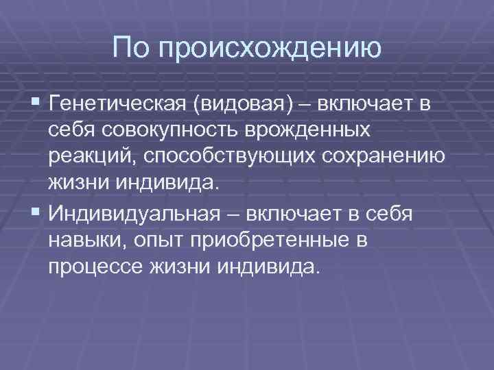 По происхождению § Генетическая (видовая) – включает в себя совокупность врожденных реакций, способствующих сохранению
