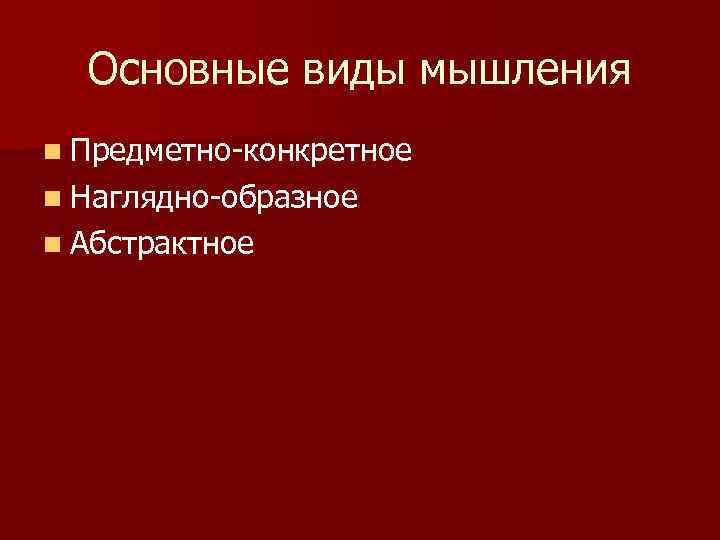 Основные виды мышления n Предметно-конкретное n Наглядно-образное n Абстрактное 