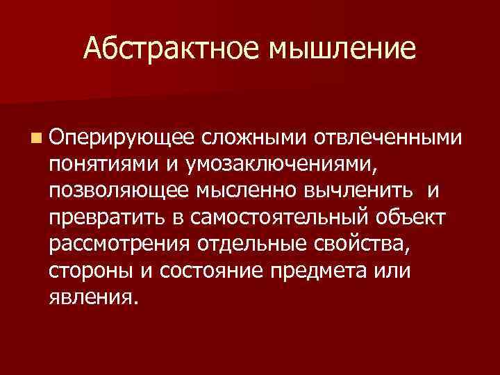 Абстрактное мышление n Оперирующее сложными отвлеченными понятиями и умозаключениями, позволяющее мысленно вычленить и превратить