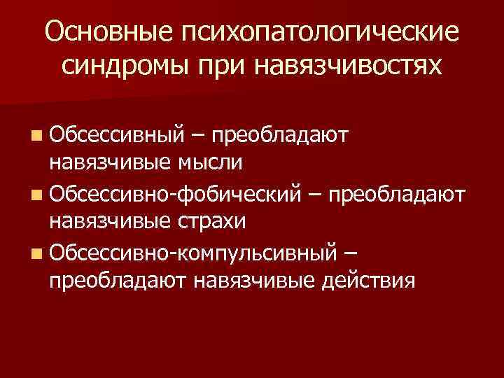 Основные психопатологические синдромы при навязчивостях n Обсессивный – преобладают навязчивые мысли n Обсессивно-фобический –