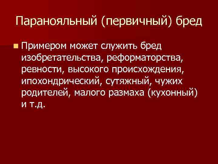 Паранояльный (первичный) бред n Примером может служить бред изобретательства, реформаторства, ревности, высокого происхождения, ипохондрический,