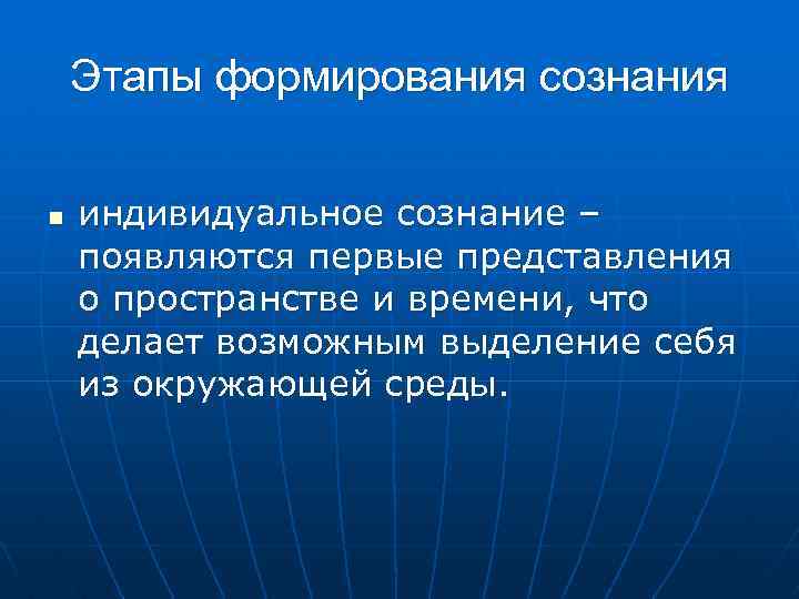 Этапы формирования сознания n индивидуальное сознание – появляются первые представления о пространстве и времени,