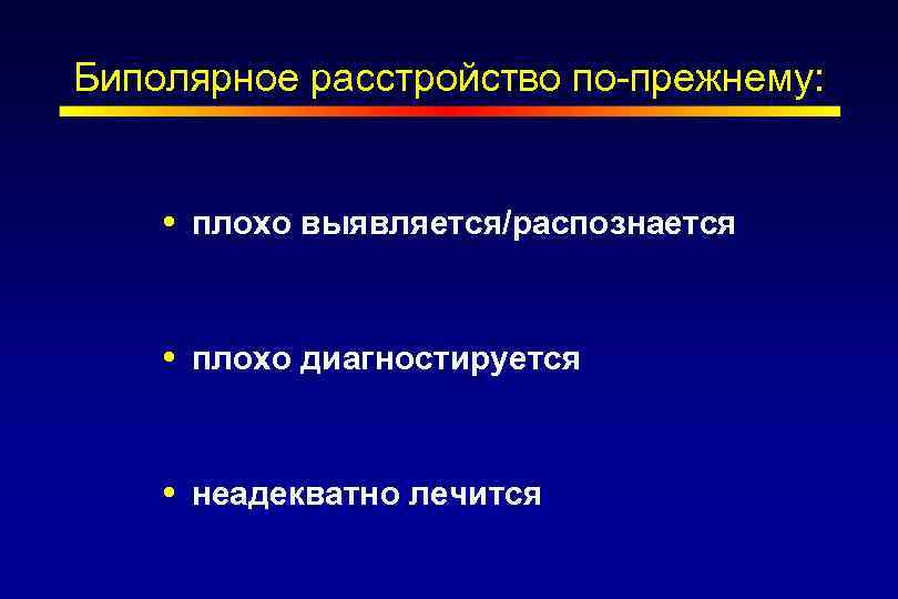 Биполярное расстройство по-прежнему: плохо выявляется/распознается плохо диагностируется неадекватно лечится 