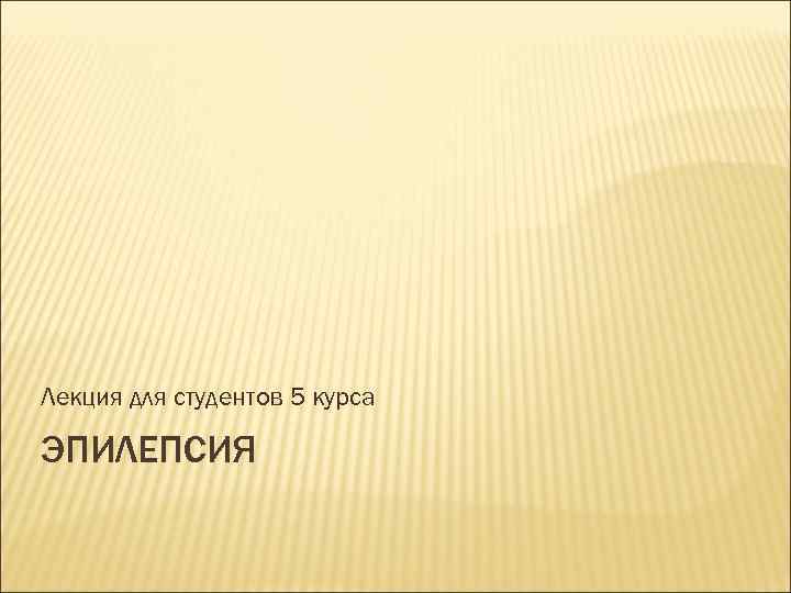 Лекция для студентов 5 курса ЭПИЛЕПСИЯ 