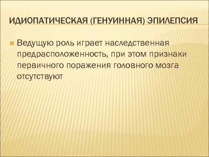 ИДИОПАТИЧЕСКАЯ (ГЕНУИННАЯ) ЭПИЛЕПСИЯ Ведущую роль играет наследственная предрасположенность, при этом признаки первичного поражения головного