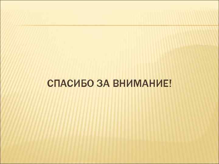 СПАСИБО ЗА ВНИМАНИЕ! 