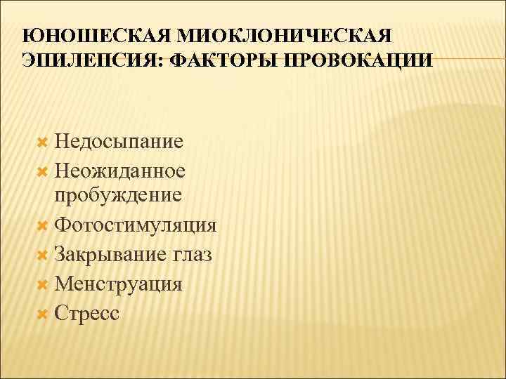 ЮНОШЕСКАЯ МИОКЛОНИЧЕСКАЯ ЭПИЛЕПСИЯ: ФАКТОРЫ ПРОВОКАЦИИ Недосыпание Неожиданное пробуждение Фотостимуляция Закрывание глаз Менструация Стресс 